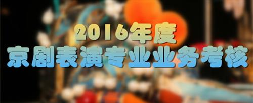 粒外国男人操中国胖女人大逼图片国家京剧院2016年度京剧表演专业业务考...